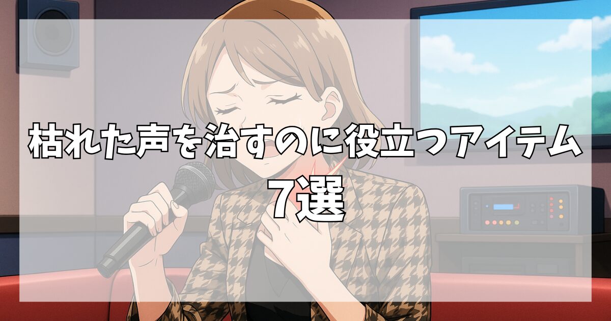 【カラオケで声が枯れる…！】枯れた声を治すのに役立つアイテム7選